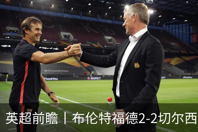 英超前瞻丨布伦特福德2-2切尔西：锋线猛将缺阵，龙哥战术遇难题