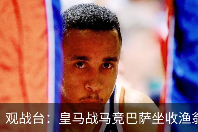 观战台：皇马战马竞巴萨坐收渔翁之利 阿森纳冲八连胜